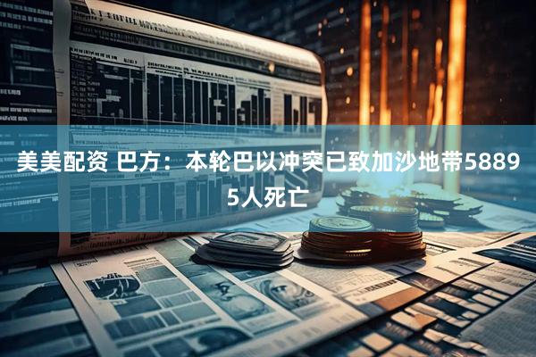 美美配资 巴方：本轮巴以冲突已致加沙地带58895人死亡
