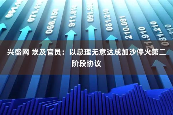 兴盛网 埃及官员：以总理无意达成加沙停火第二阶段协议