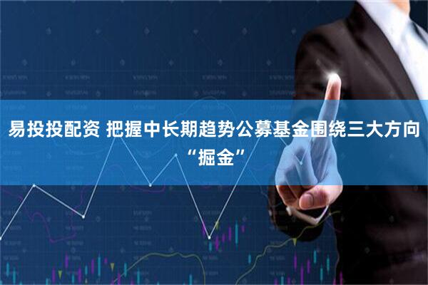 易投投配资 把握中长期趋势公募基金围绕三大方向“掘金”