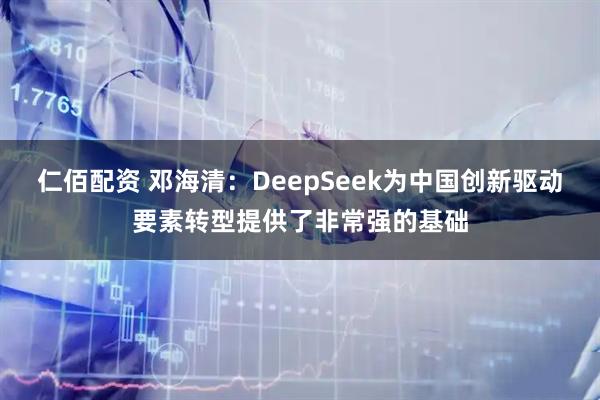 仁佰配资 邓海清：DeepSeek为中国创新驱动要素转型提供了非常强的基础