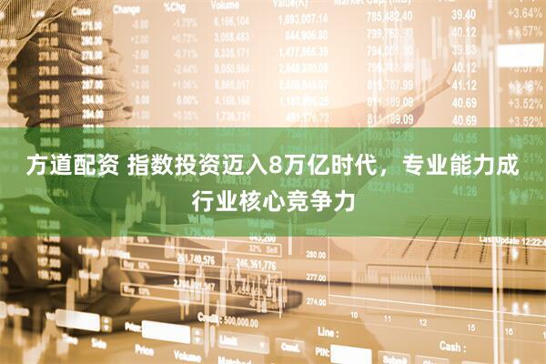 方道配资 指数投资迈入8万亿时代，专业能力成行业核心竞争力