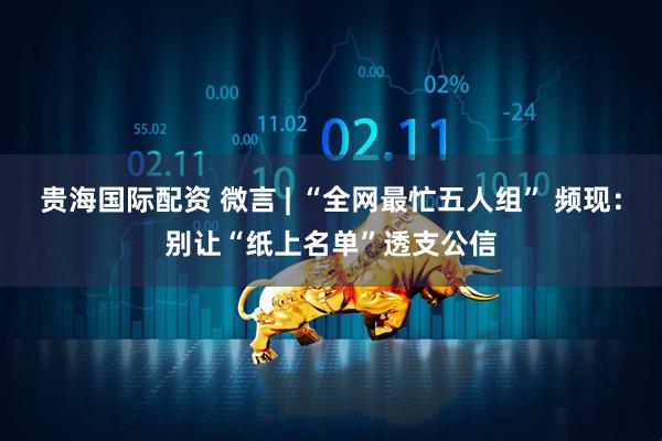 贵海国际配资 微言 | “全网最忙五人组” 频现：别让“纸上名单”透支公信