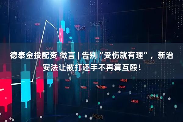 德泰金投配资 微言 | 告别“受伤就有理”，新治安法让被打还手不再算互殴！