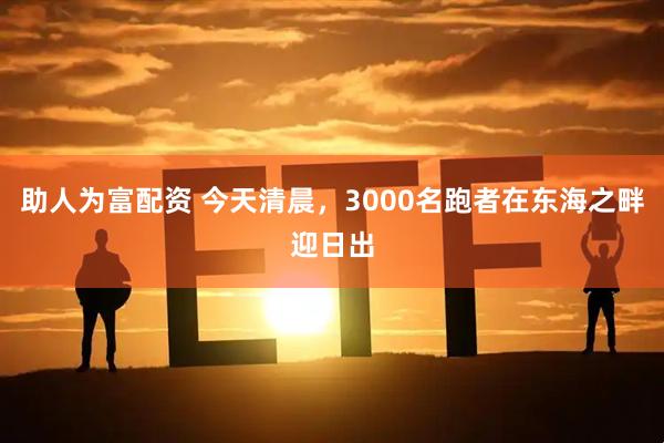 助人为富配资 今天清晨，3000名跑者在东海之畔迎日出