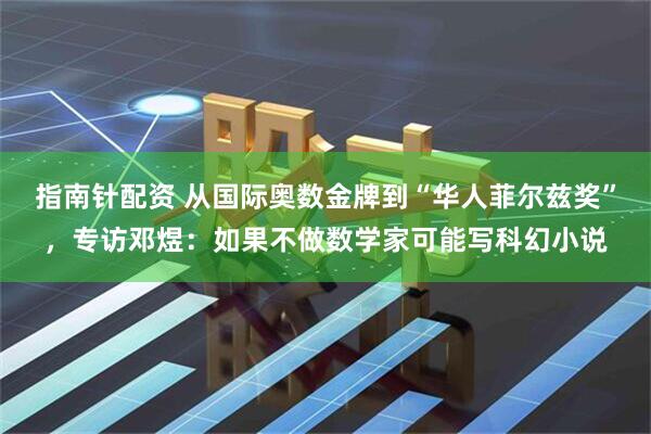 指南针配资 从国际奥数金牌到“华人菲尔兹奖”，专访邓煜：如果不做数学家可能写科幻小说