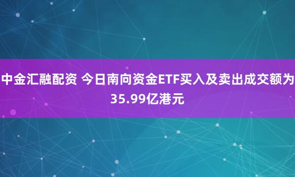 中金汇融配资 今日南向资金ETF买入及卖出成交额为35.99亿港元