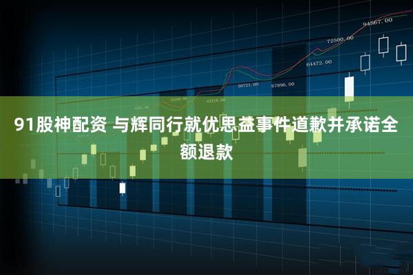 91股神配资 与辉同行就优思益事件道歉并承诺全额退款