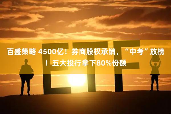 百盛策略 4500亿！券商股权承销，“中考”放榜！五大投行拿下80%份额
