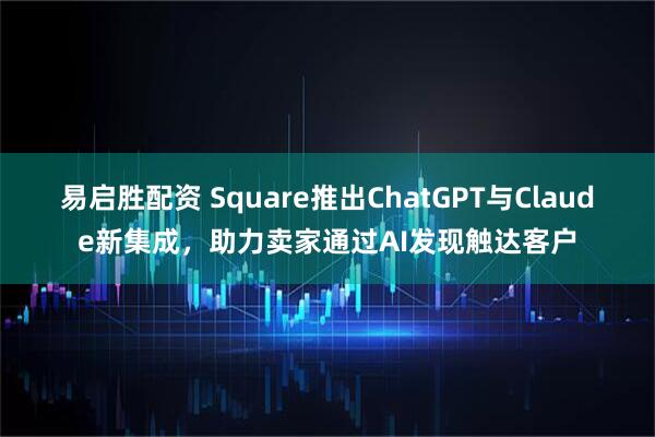 易启胜配资 Square推出ChatGPT与Claude新集成，助力卖家通过AI发现触达客户