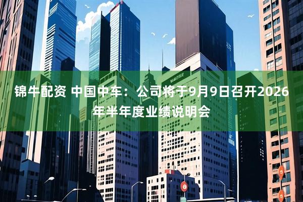 锦牛配资 中国中车：公司将于9月9日召开2026年半年度业绩说明会